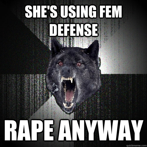 She's using Fem Defense RAPE ANYWAY  Insanity Wolf