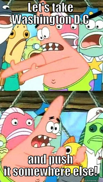 LET'S TAKE WASHINGTON D.C AND PUSH IT SOMEWHERE ELSE! Push it somewhere else Patrick