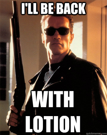 I'll be back With LOTION - I'll be back With LOTION  Terminator - Ill be back !