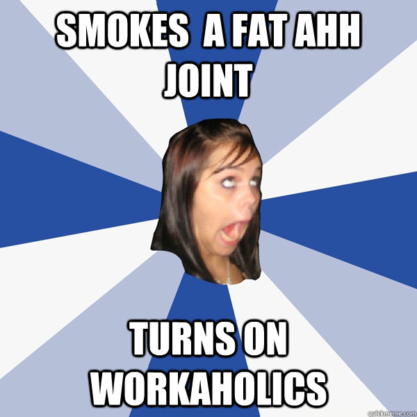 Smokes  a fat ahh joint  Turns on workaholics   Annoying Facebook Girl