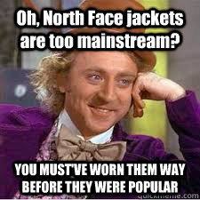 Oh, North Face jackets are too mainstream? YOU MUST'VE WORN THEM WAY BEFORE THEY WERE POPULAR  WILLY WONKA SARCASM