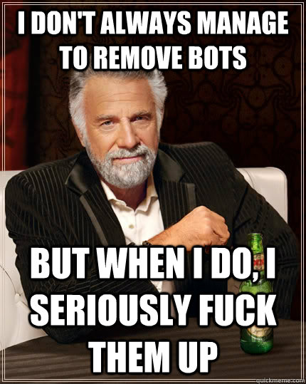 I don't always manage to remove bots but when I do, I seriously fuck them up  The Most Interesting Man In The World