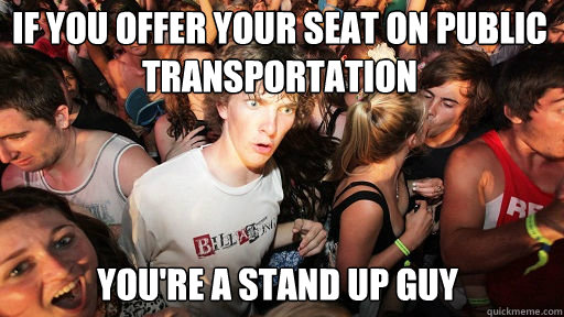 If you offer your seat on public transportation
 you're a stand up guy  Sudden Clarity Clarence