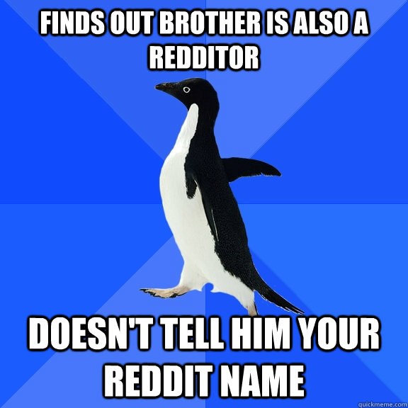 finds out brother is also a redditor doesn't tell him your reddit name  Socially Awkward Penguin