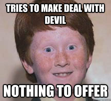 Tries to make deal with devil nothing to offer  Over Confident Ginger
