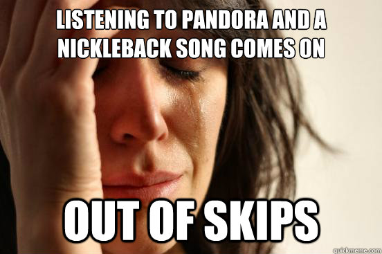 listening to pandora and a nickleback song comes on out of skips  First World Problems