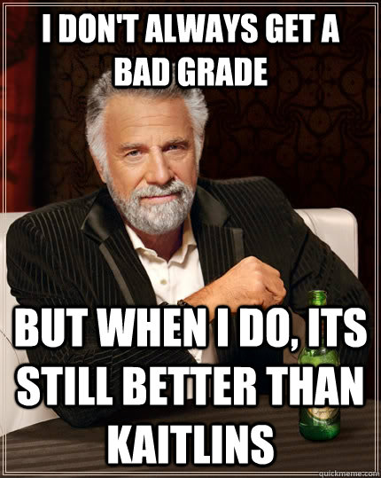 I don't always get a bad grade but when I do, Its still better than Kaitlins - I don't always get a bad grade but when I do, Its still better than Kaitlins  The Most Interesting Man In The World
