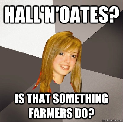 Hall'n'oates? Is that something farmers do?  Musically Oblivious 8th Grader