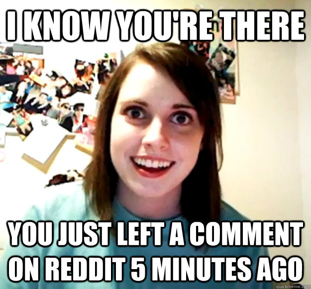 I know you're there You just left a comment on reddit 5 minutes ago - I know you're there You just left a comment on reddit 5 minutes ago  Misc