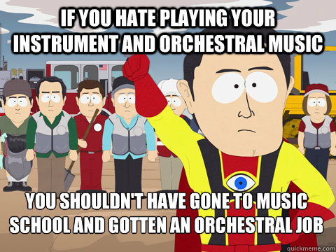 If you hate playing your instrument and orchestral music you shouldn't have gone to music school and gotten an orchestral job  Captain Hindsight