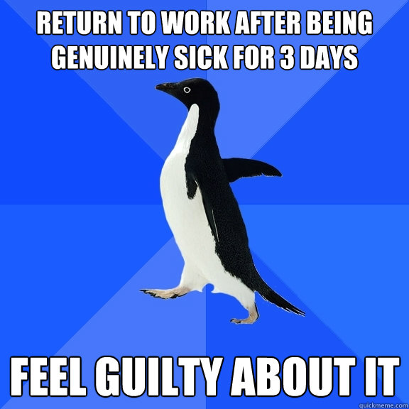 Return to work after being genuinely sick for 3 days feel guilty about it  Socially Awkward Penguin