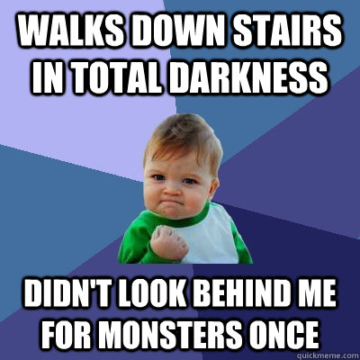 Walks down stairs in total darkness Didn't look behind me for monsters once  Success Kid
