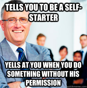 Tells you to be a self-starter Yells at you when you do something without his permission - Tells you to be a self-starter Yells at you when you do something without his permission  Scumbag Manager