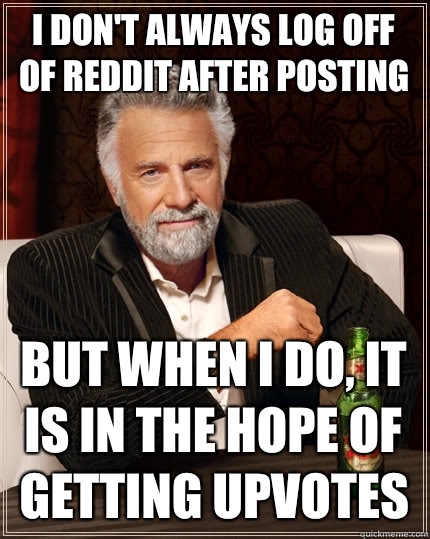 I don't always log off of reddit after posting but when I do, it is in the hope of getting upvotes  The Most Interesting Man In The World