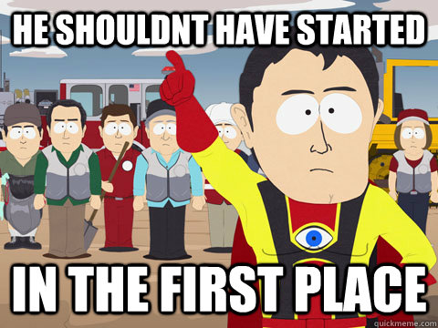 He shouldnt have started In the first place  Captain Hindsight