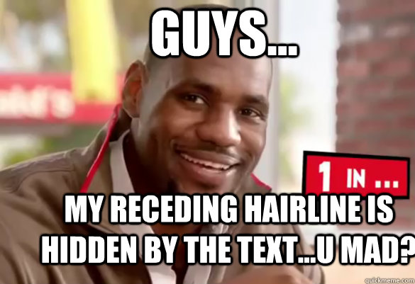 guys... my receding hairline is hidden by the text...U MAD?  Happy Lebron