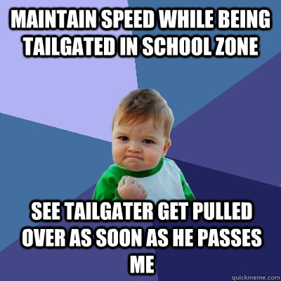 maintain speed while being tailgated in school zone see tailgater get pulled over as soon as he passes me - maintain speed while being tailgated in school zone see tailgater get pulled over as soon as he passes me  Success Kid