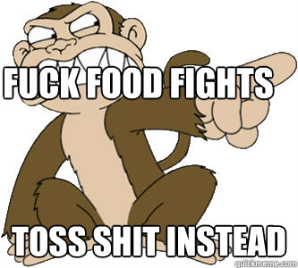 Fuck food fights toss shit instead  