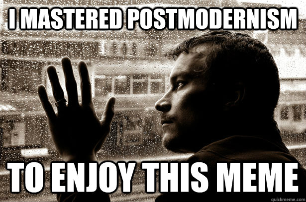 i mastered postmodernism to enjoy this meme - i mastered postmodernism to enjoy this meme  Over-Educated Problems