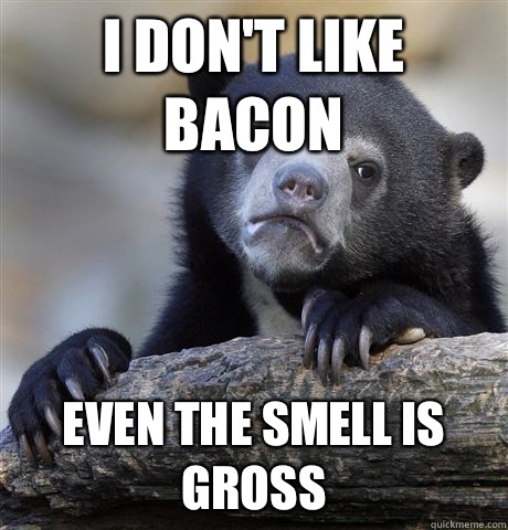 I don't like bacon Even the smell is gross  Confession Bear