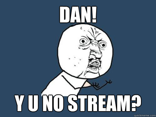 Dan! y u no stream?  Y U No