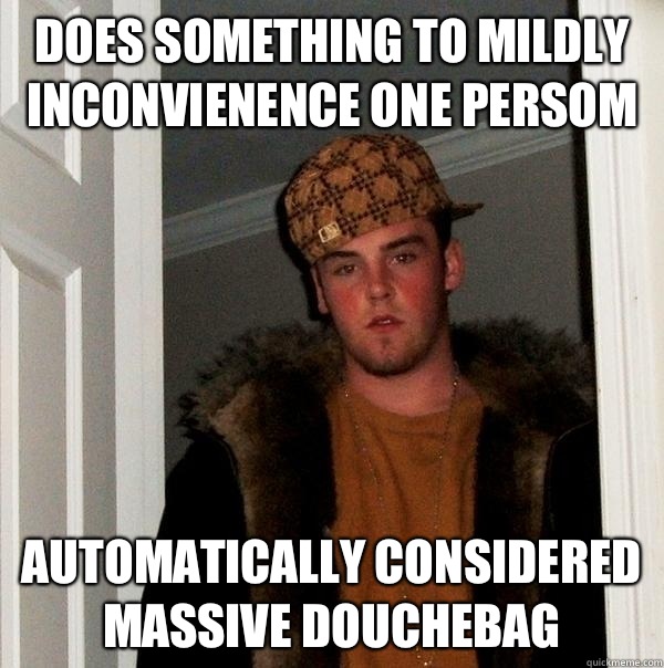 Does something to mildly inconvienence one persom Automatically considered massive douchebag  Scumbag Steve