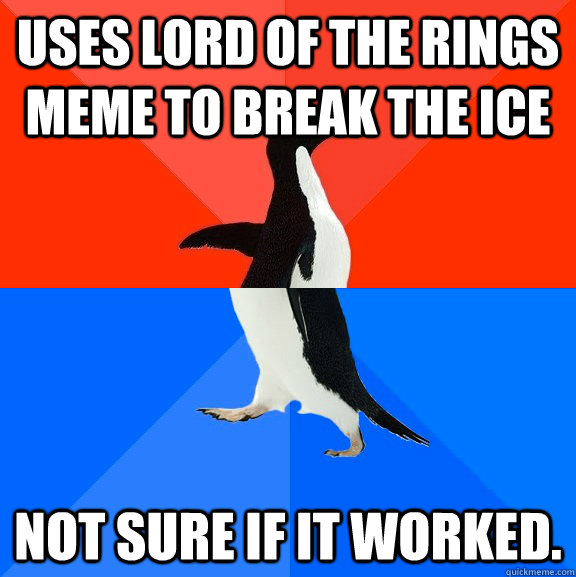 Uses Lord of the rings meme to break the ice not sure if it worked.   Socially Awesome Awkward Penguin