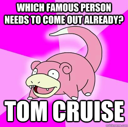 Which famous person needs to come out already? Tom Cruise  Slowpoke