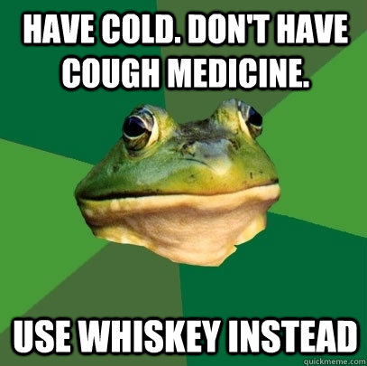 Have Cold. Don't have Cough Medicine. Use Whiskey Instead - Have Cold. Don't have Cough Medicine. Use Whiskey Instead  Foul Bachelor Frog
