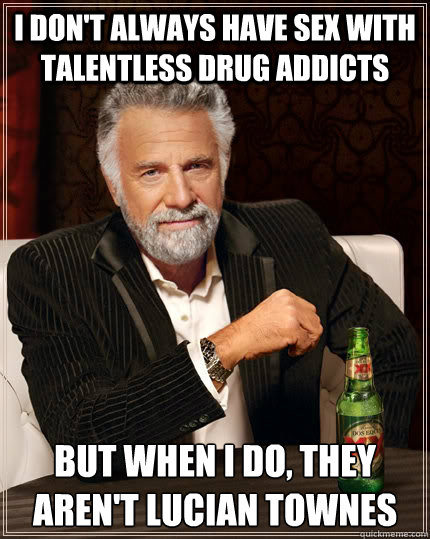 I don't always have sex with talentless drug addicts but when I do, they aren't lucian townes  The Most Interesting Man In The World