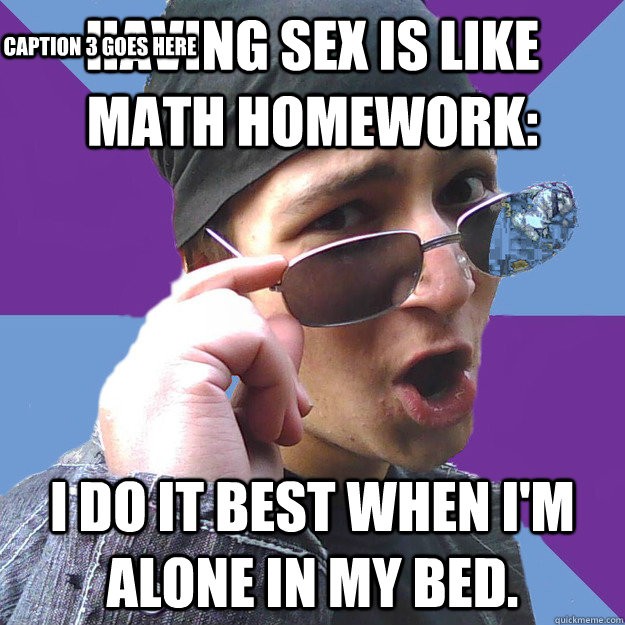 Having sex is like math homework: I do it best when I'm alone in my bed. Caption 3 goes here  