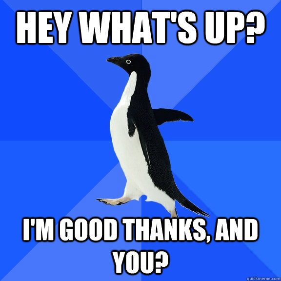 HEY WHAT'S UP? I'M GOOD THANKS, AND YOU?  Socially Awkward Penguin