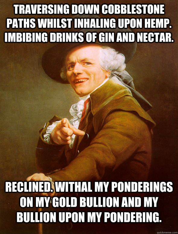 Traversing down cobblestone paths whilst inhaling upon hemp. Imbibing drinks of Gin and nectar. Reclined. Withal my ponderings on my gold bullion and my bullion upon my pondering. - Traversing down cobblestone paths whilst inhaling upon hemp. Imbibing drinks of Gin and nectar. Reclined. Withal my ponderings on my gold bullion and my bullion upon my pondering.  Joseph Ducreux