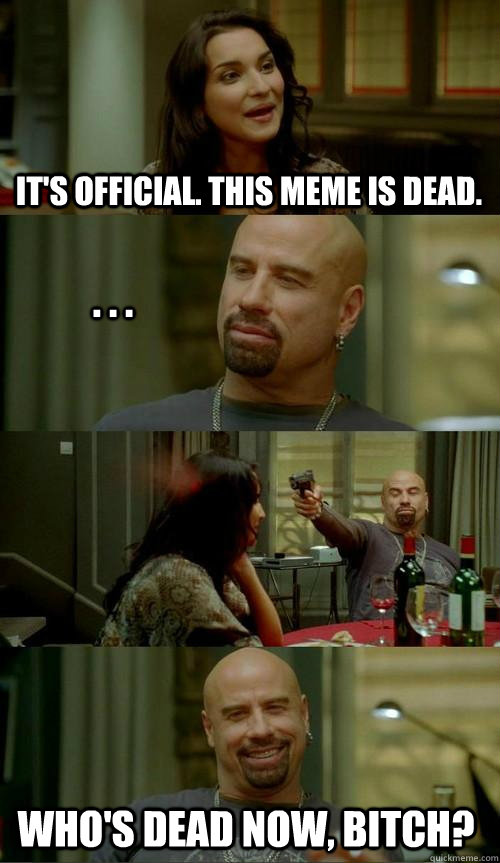 It's Official. This meme is dead. . . . Who's dead now, bitch? - It's Official. This meme is dead. . . . Who's dead now, bitch?  Crazy Travolta