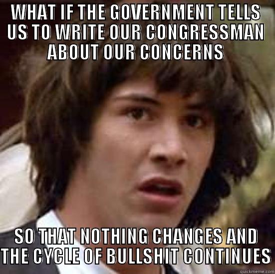 WHAT IF THE GOVERNMENT TELLS US TO WRITE OUR CONGRESSMAN ABOUT OUR CONCERNS SO THAT NOTHING CHANGES AND THE CYCLE OF BULLSHIT CONTINUES conspiracy keanu