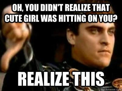 oh, you didn't realize that cute girl was hitting on you? realize this  Downvoting Roman