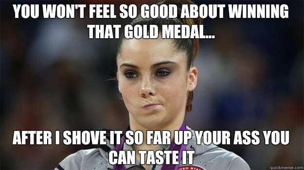 You won't feel so good about winning that gold medal... After I shove it so far up your ass you can taste it  High Standards Maroney