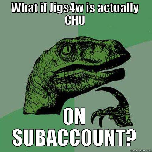 WHAT IF JIGS4W IS ACTUALLY CHU ON SUBACCOUNT? Philosoraptor