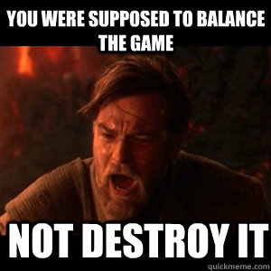 You were supposed to balance the game not destroy it  You were the chosen one