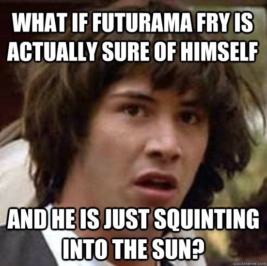 what if futurama fry is actually sure of himself and he is just squinting into the sun?  conspiracy keanu