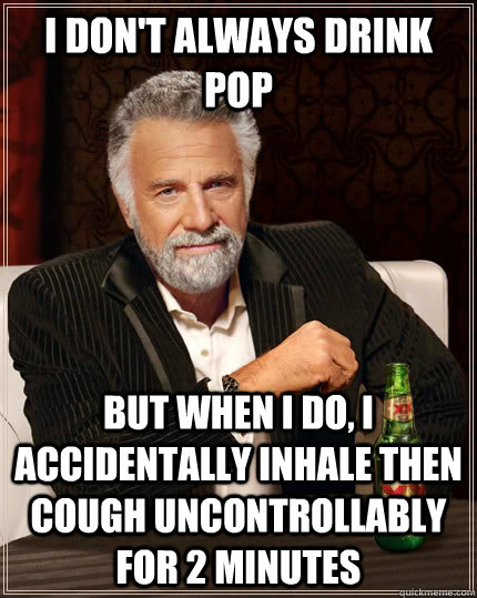 I don't always drink pop But when i do, i accidentally inhale then cough uncontrollably for 2 minutes  The Most Interesting Man In The World
