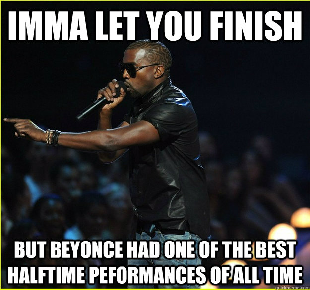 Imma let you finish But Beyonce had one of the best halftime peformances of all time - Imma let you finish But Beyonce had one of the best halftime peformances of all time  kanye is right