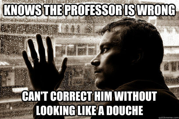 Knows the professor is wrong can't correct him without looking like a douche - Knows the professor is wrong can't correct him without looking like a douche  Over-Educated Problems