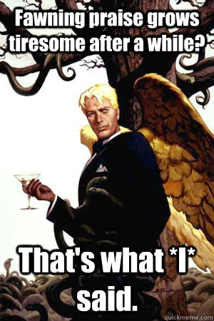 Fawning praise grows tiresome after a while? That's what *I* said.  Good Guy Lucifer
