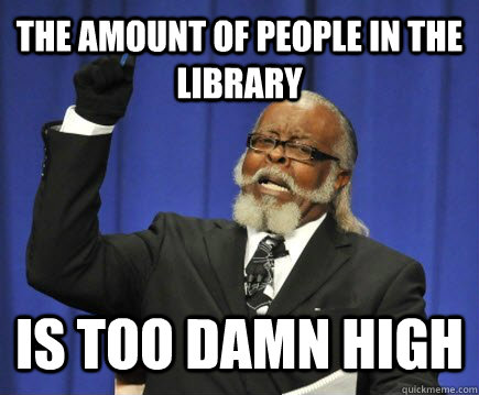 The amount of people in the library is too damn high  Too Damn High