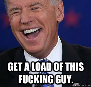 Get a load of this fucking guy. - Get a load of this fucking guy.  Biden