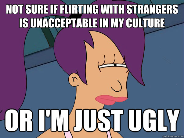 Not sure if flirting with strangers is unacceptable in my culture or I'm just ugly  Leela Futurama