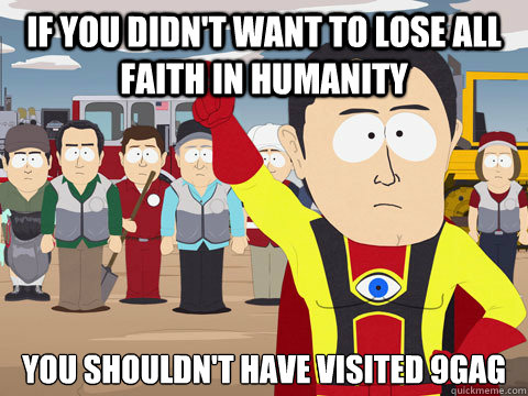 If you didn't want to lose all faith in humanity you shouldn't have visited 9gag  Captain Hindsight