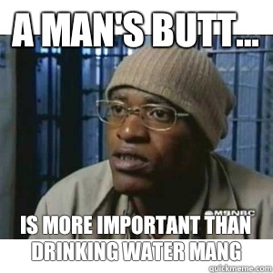 A man's butt... Is more important than drinking water mang - A man's butt... Is more important than drinking water mang  Fleece Johnson