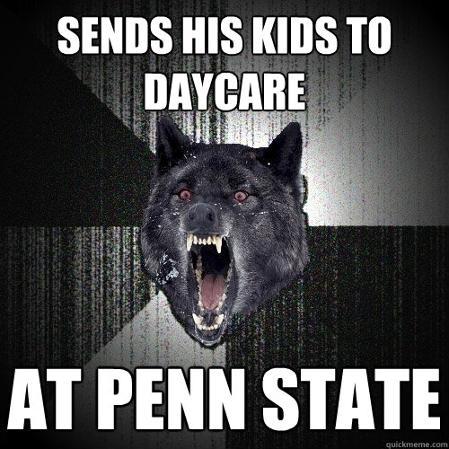 Sends his kids to daycare AT penn state  Insanity Wolf